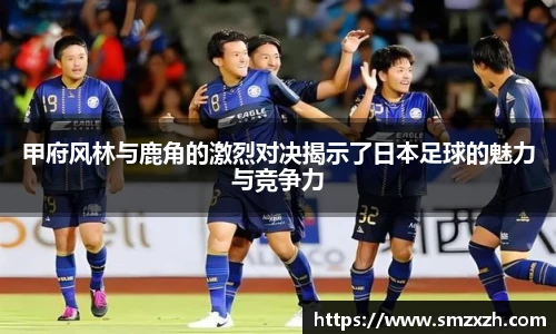 甲府风林与鹿角的激烈对决揭示了日本足球的魅力与竞争力