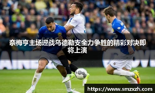 奈梅亨主场迎战乌德勒支全力争胜的精彩对决即将上演